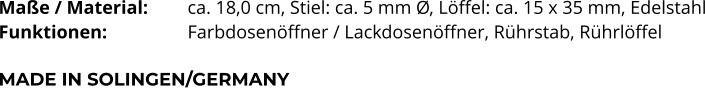 Maße / Material:		ca. 18,0 cm, Stiel: ca. 5 mm Ø, Löffel: ca. 15 x 35 mm, Edelstahl Funktionen:			Farbdosenöffner / Lackdosenöffner, Rührstab, Rührlöffel   MADE IN SOLINGEN/GERMANY